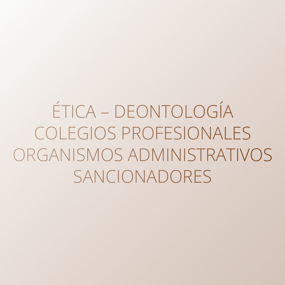 Ética – Deontología – Colegios profesionales – Organismos administrativos sancionadores