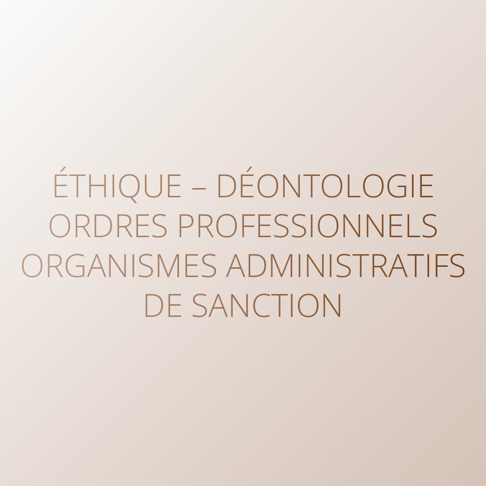 Éthique – Déontologie – Ordres professionnels – Organismes administratifs de sanction