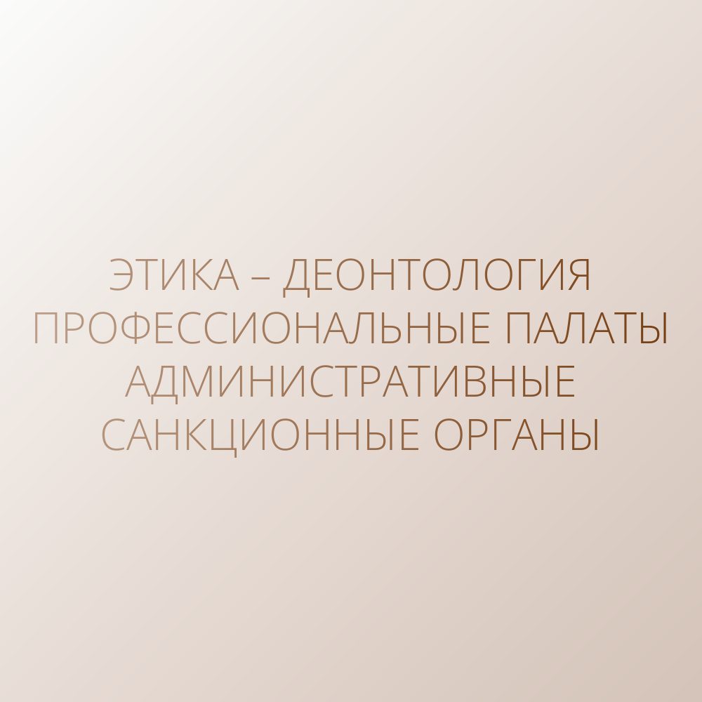 Этика – Деонтология – Профессиональные палаты – Административные санкционные органы